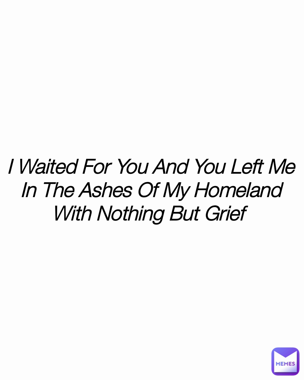 I Waited For You And You Left Me In The Ashes Of My Homeland With Nothing But Grief 