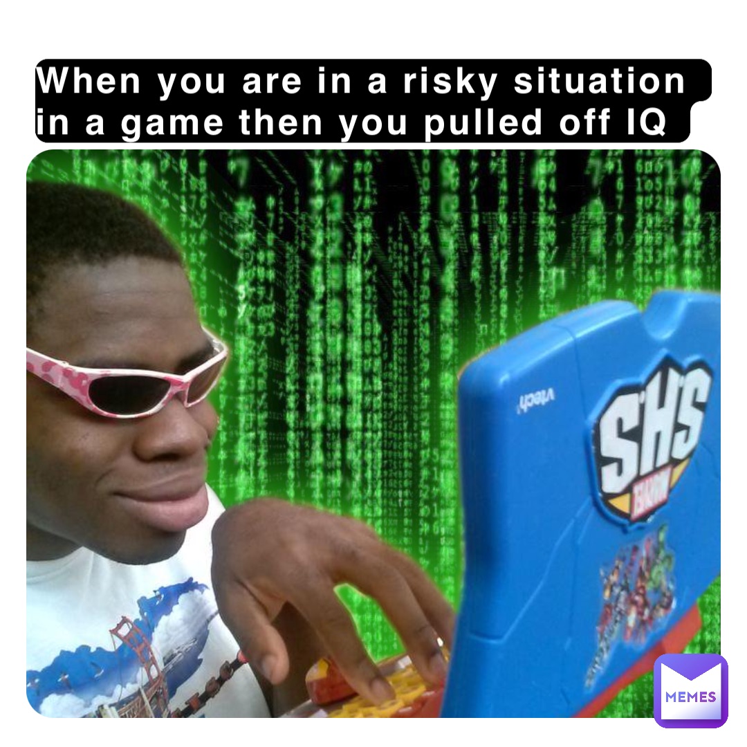 When you are in a risky situation in a game then you pulled off IQ