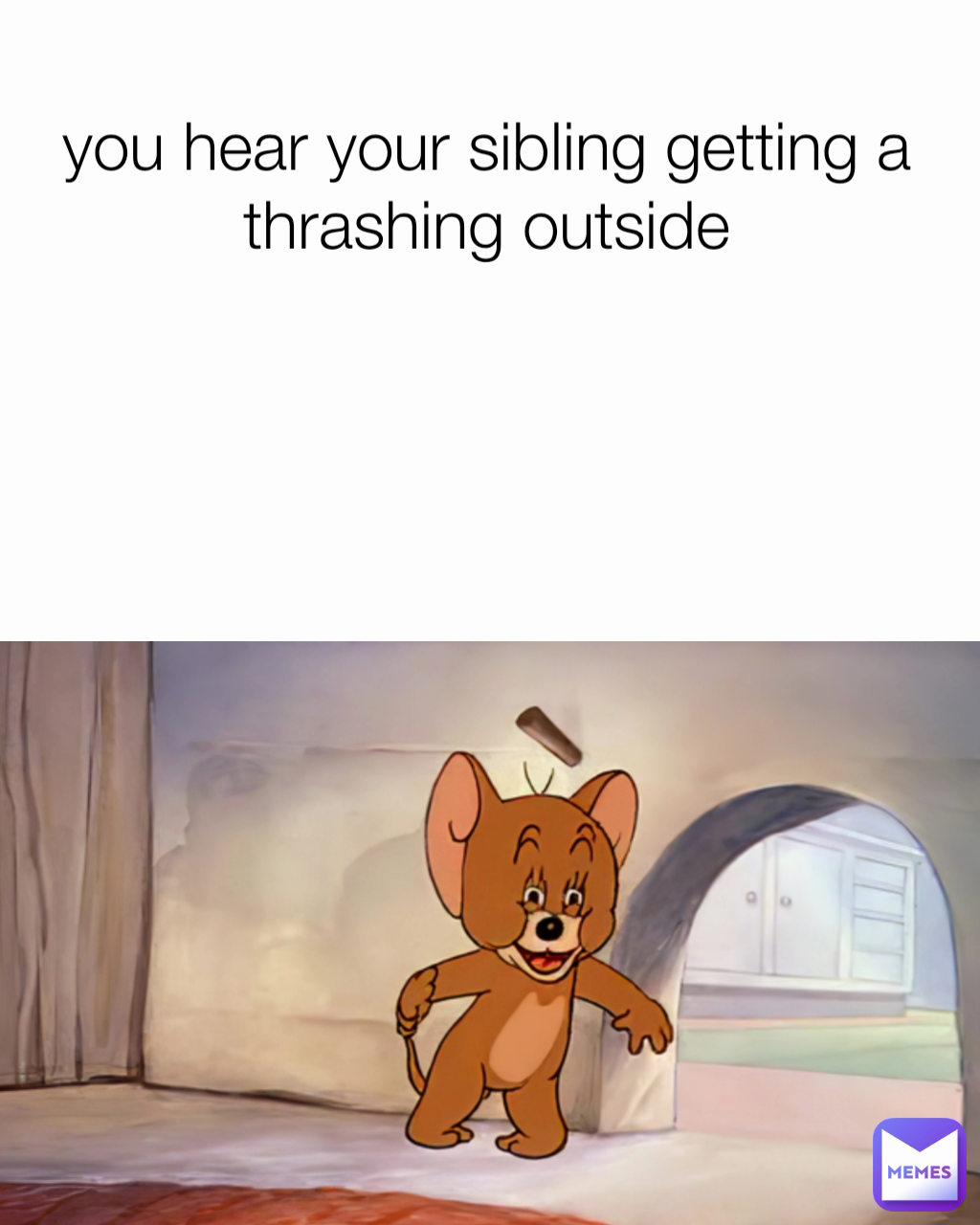 you hear your sibling getting a thrashing outside