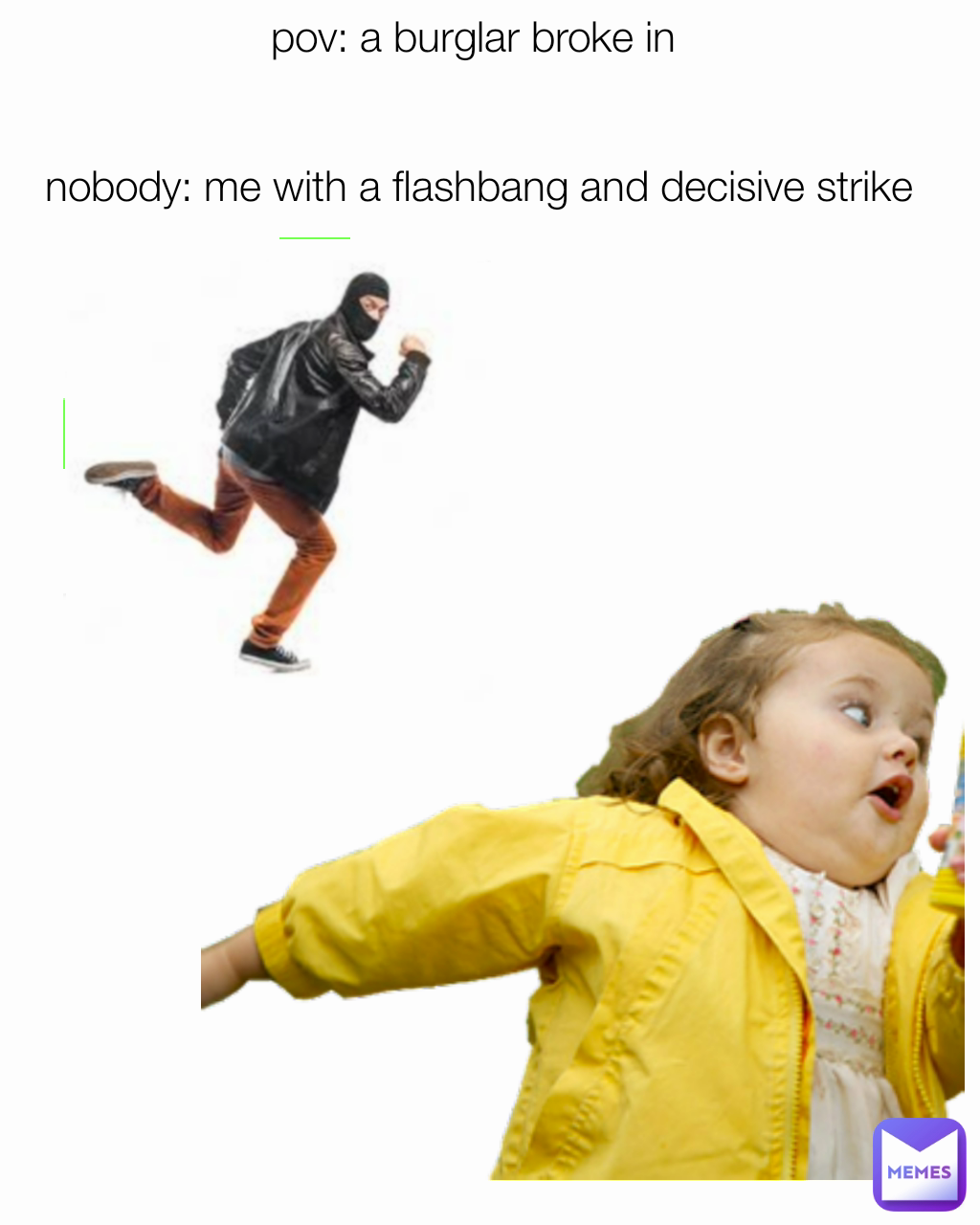 pov: a burglar broke in 


nobody: me with a flashbang and decisive strike