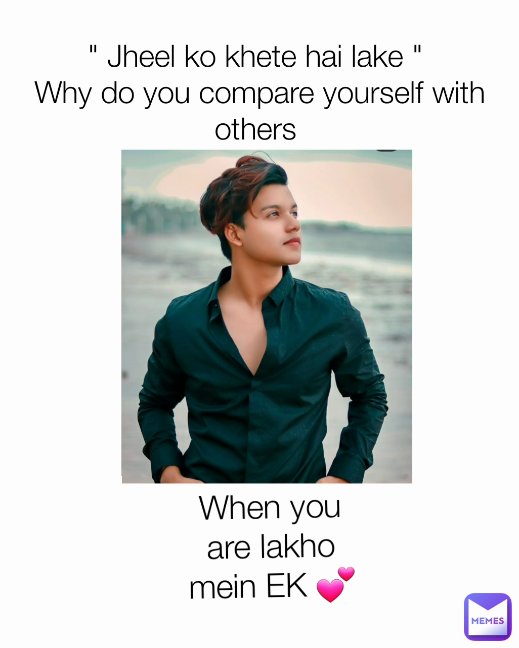 " Jheel ko khete hai lake " 
Why do you compare yourself with others  When you are lakho mein EK 💕