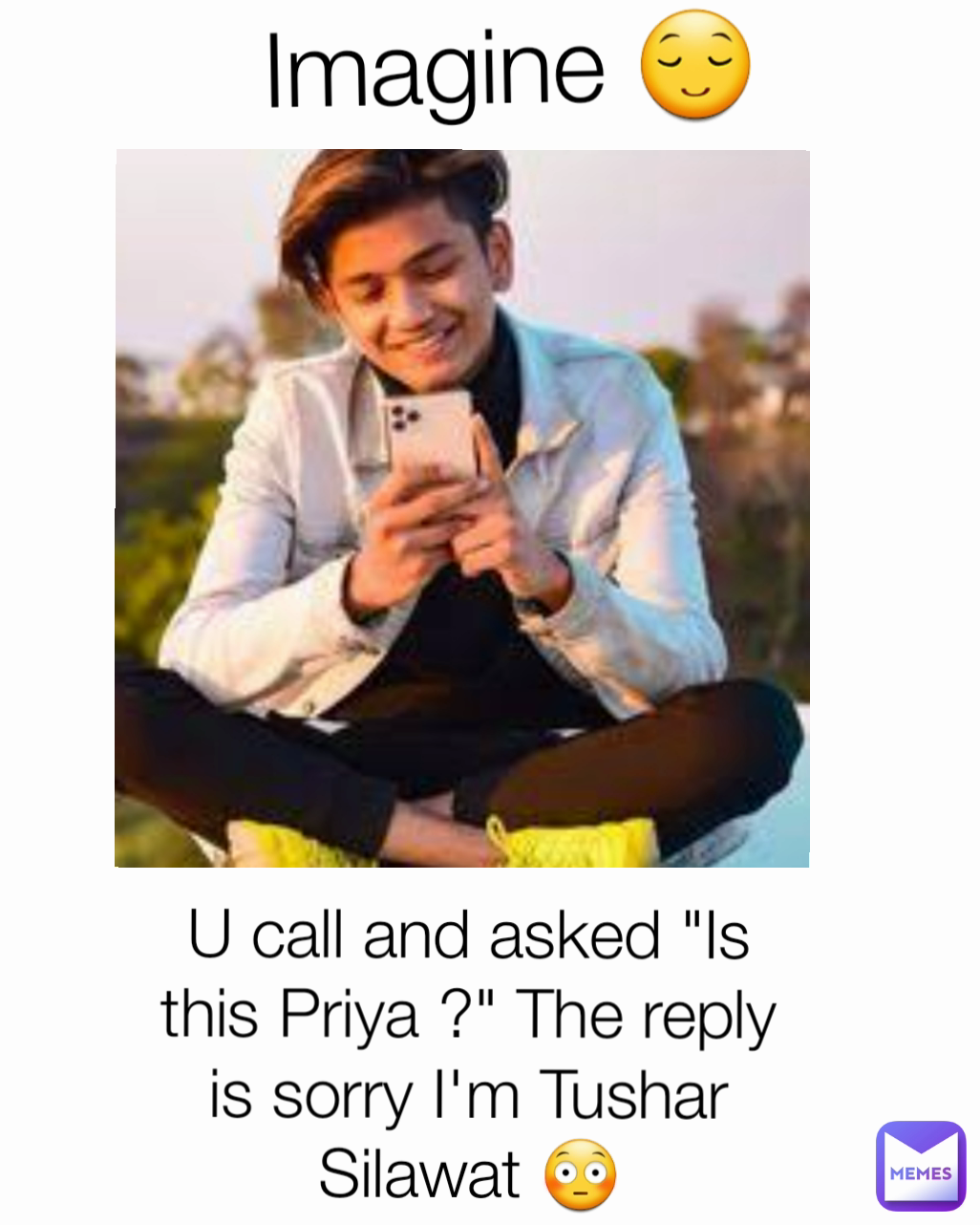 U call and asked "Is this Priya ?" The reply is sorry I'm Tushar Silawat 😳 Imagine 😌