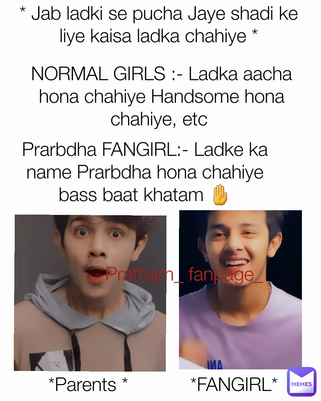 Prarbdha FANGIRL:- Ladke ka name Prarbdha hona chahiye bass baat khatam 🤚 * Jab ladki se pucha Jaye shadi ke liye kaisa ladka chahiye * NORMAL GIRLS :- Ladka aacha hona chahiye Handsome hona chahiye, etc  *FANGIRL* *Parents * Pratham_ fanpage_