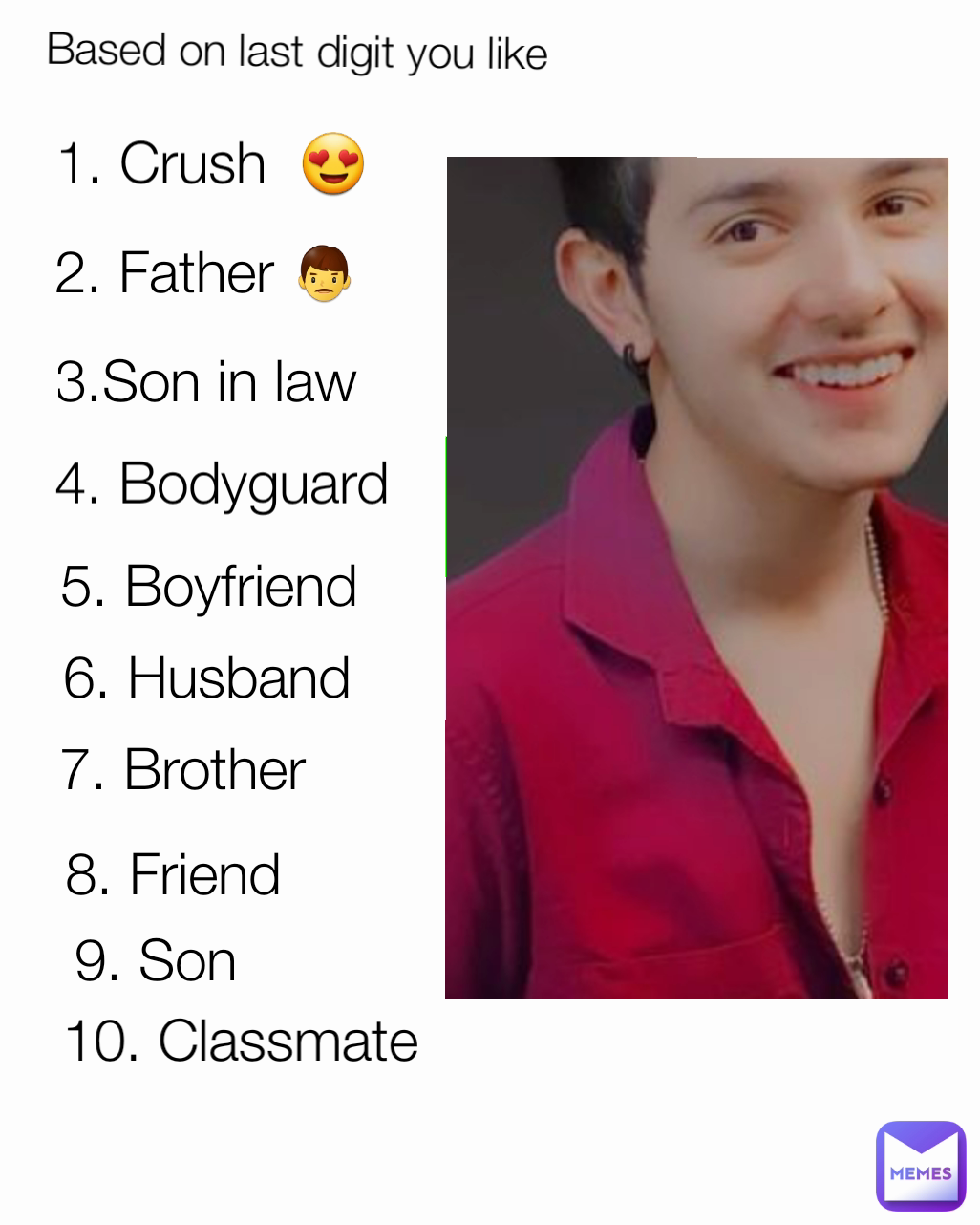 10. Classmate  4. Bodyguard  8. Friend  5. Boyfriend  6. Husband  9. Son 2. Father 👨 3.Son in law  7. Brother  Based on last digit you like  1. Crush  😍