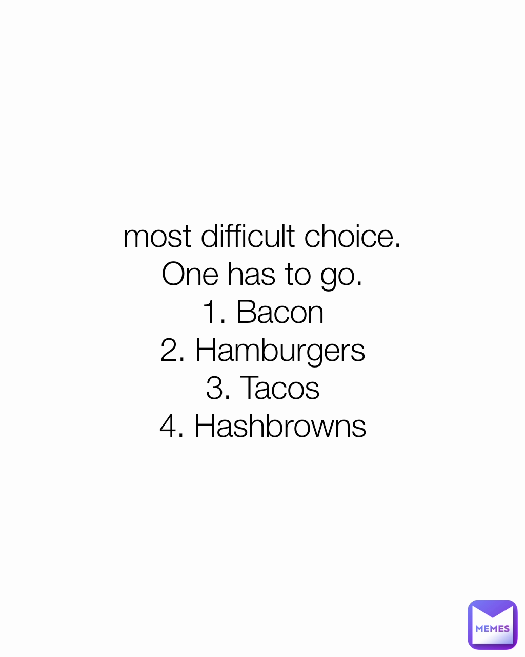 most difficult choice.
One has to go.
1. Bacon
2. Hamburgers
3. Tacos
4. Hashbrowns