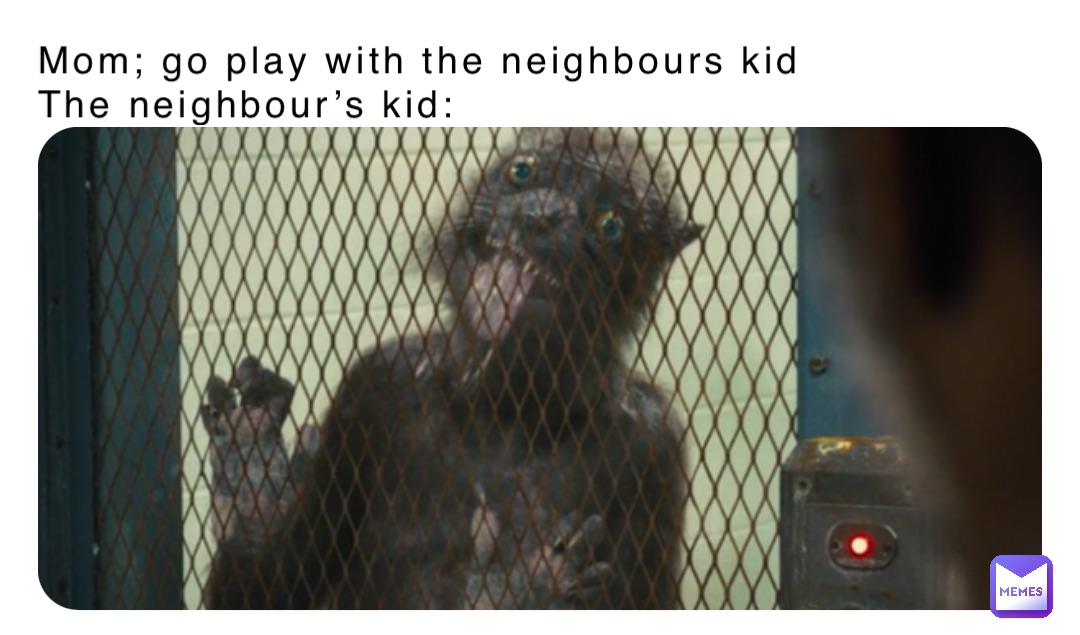 Mom; go play with the neighbours kid
The neighbour’s kid: