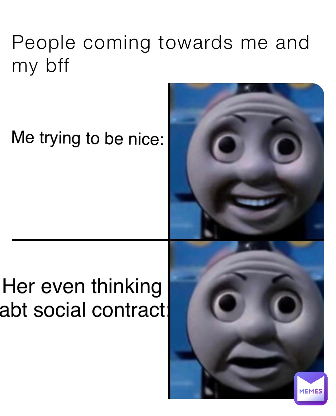 People coming towards me and my bff Me trying to be nice: Her even thinking
 abt social contract: