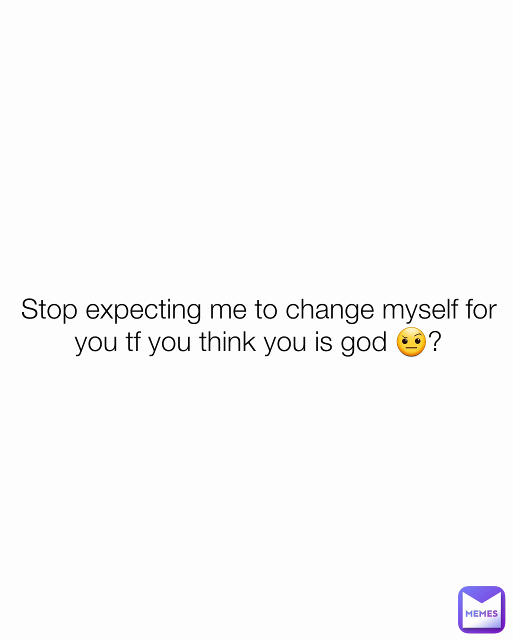 Stop expecting me to change myself for you tf you think you is god 🤨?