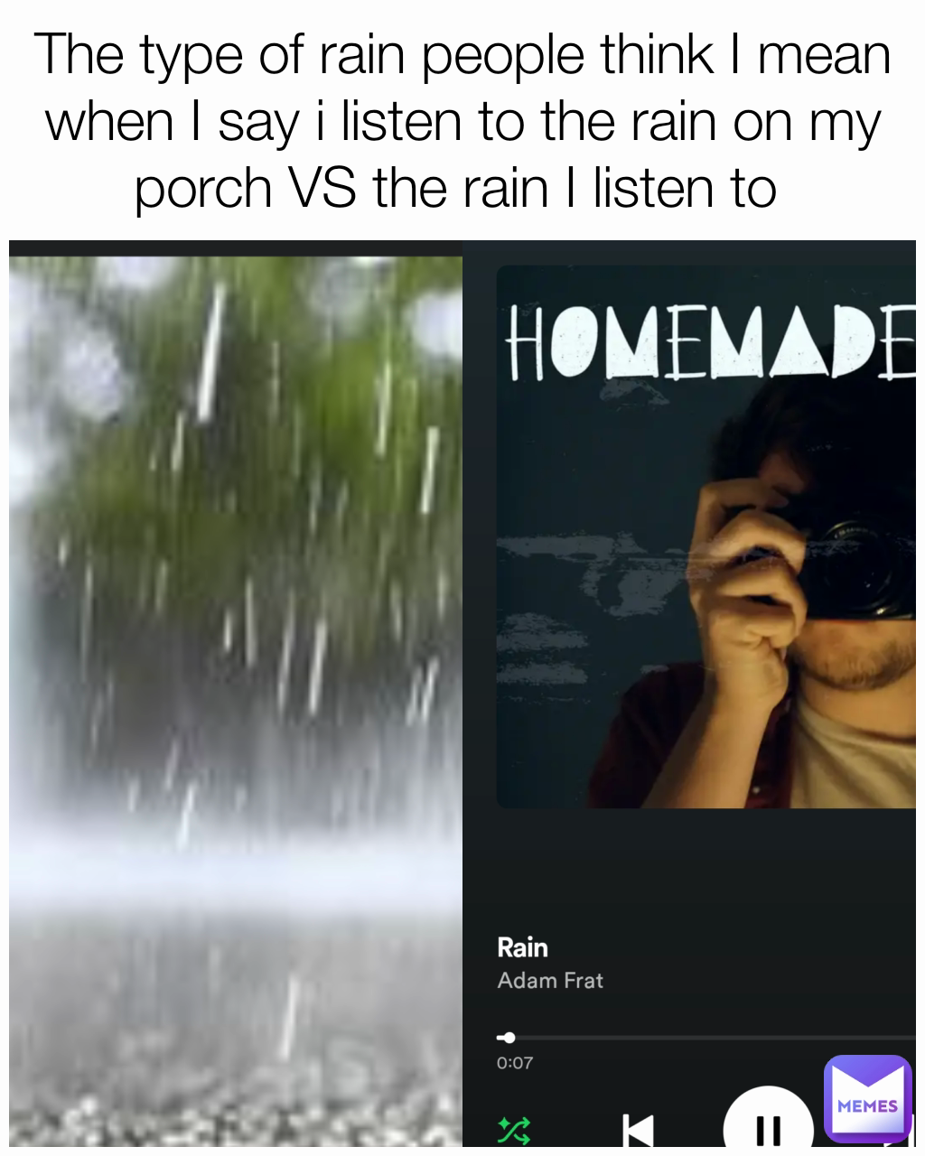 The type of rain people think I mean when I say i listen to the rain on my porch VS the rain I listen to 