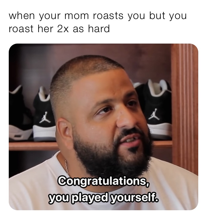 when your mom roasts you but you roast her 2x as hard