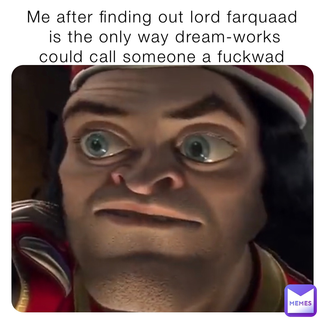 Me after finding out lord farquaad is the only way dream-works could call someone a fuckwad
