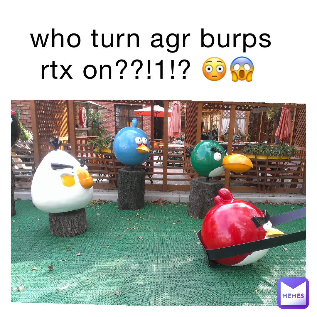 who turn agr burps rtx on??!1!? 😳😱