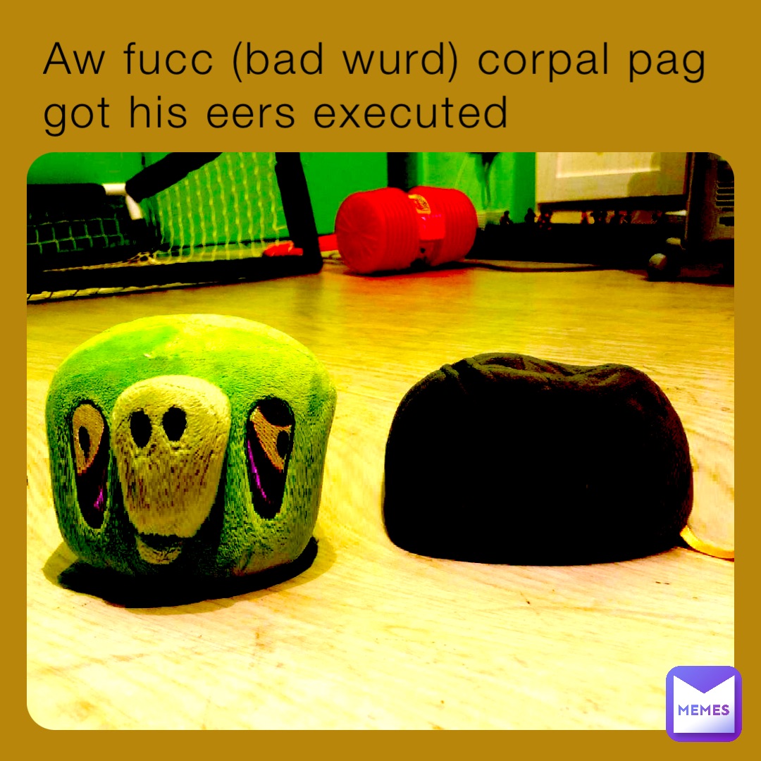 Aw fucc (bad wurd) corpal pag got his eers executed