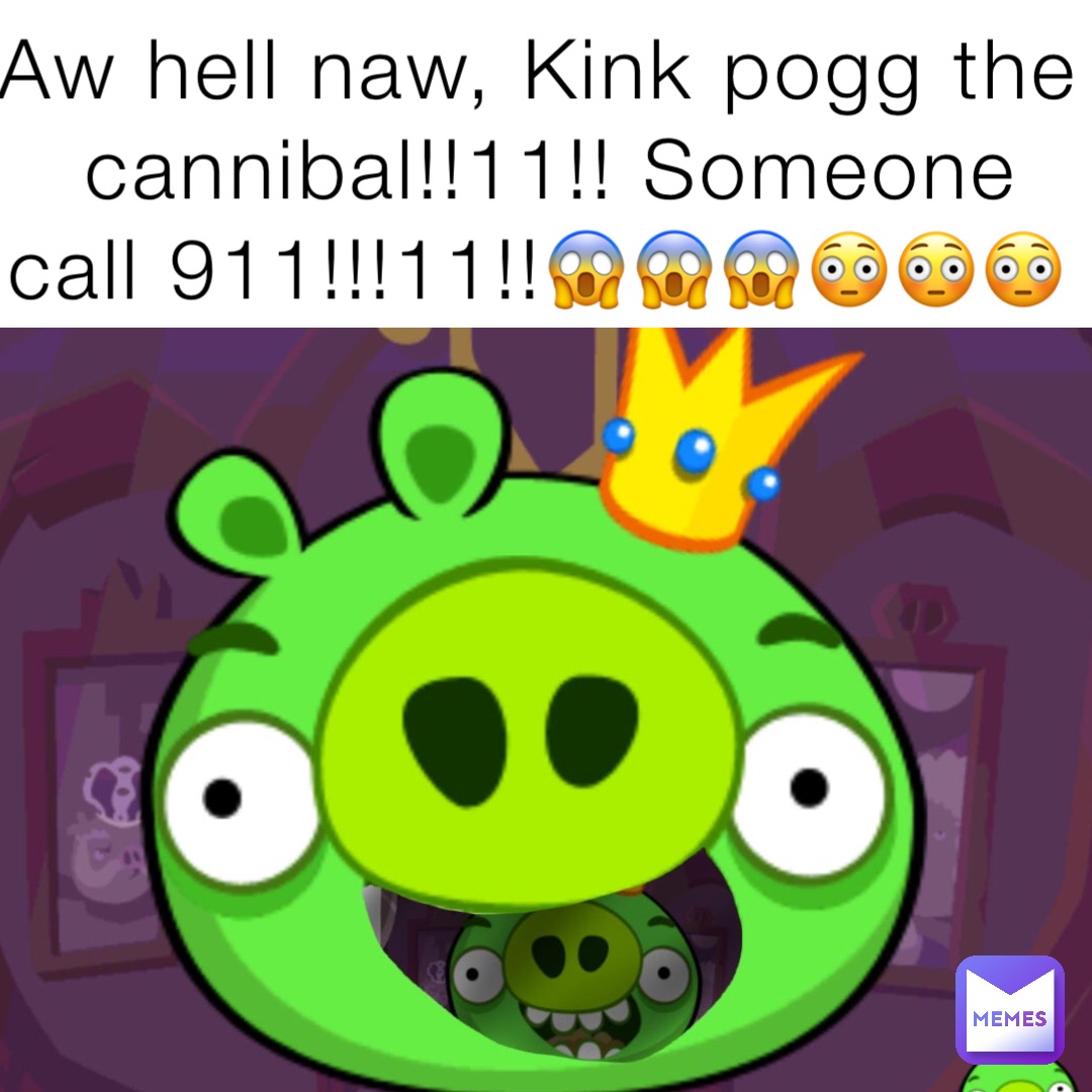 Aw hell naw, Kink pogg the cannibal!!11!! Someone call 911!!!11!!😱😱😱😳😳😳