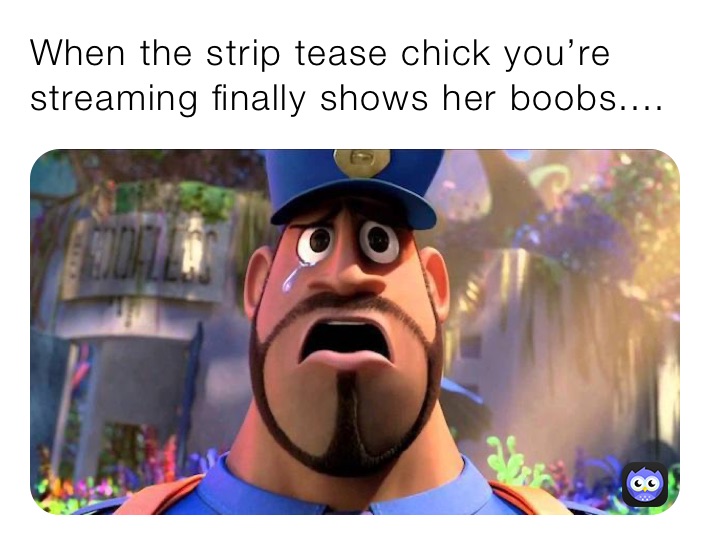 When the strip tease chick you’re streaming finally shows her boobs....