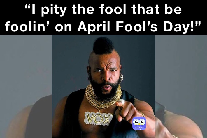 “I pity the fool that be foolin’ on April Fool’s Day!”