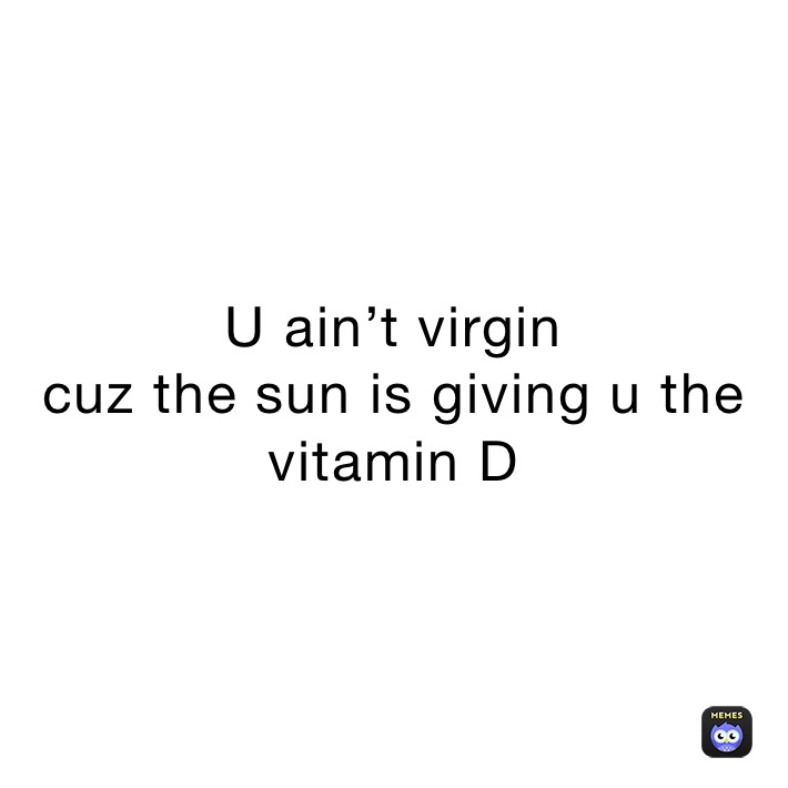 U ain’t virgin
cuz the sun is giving u the vitamin D 