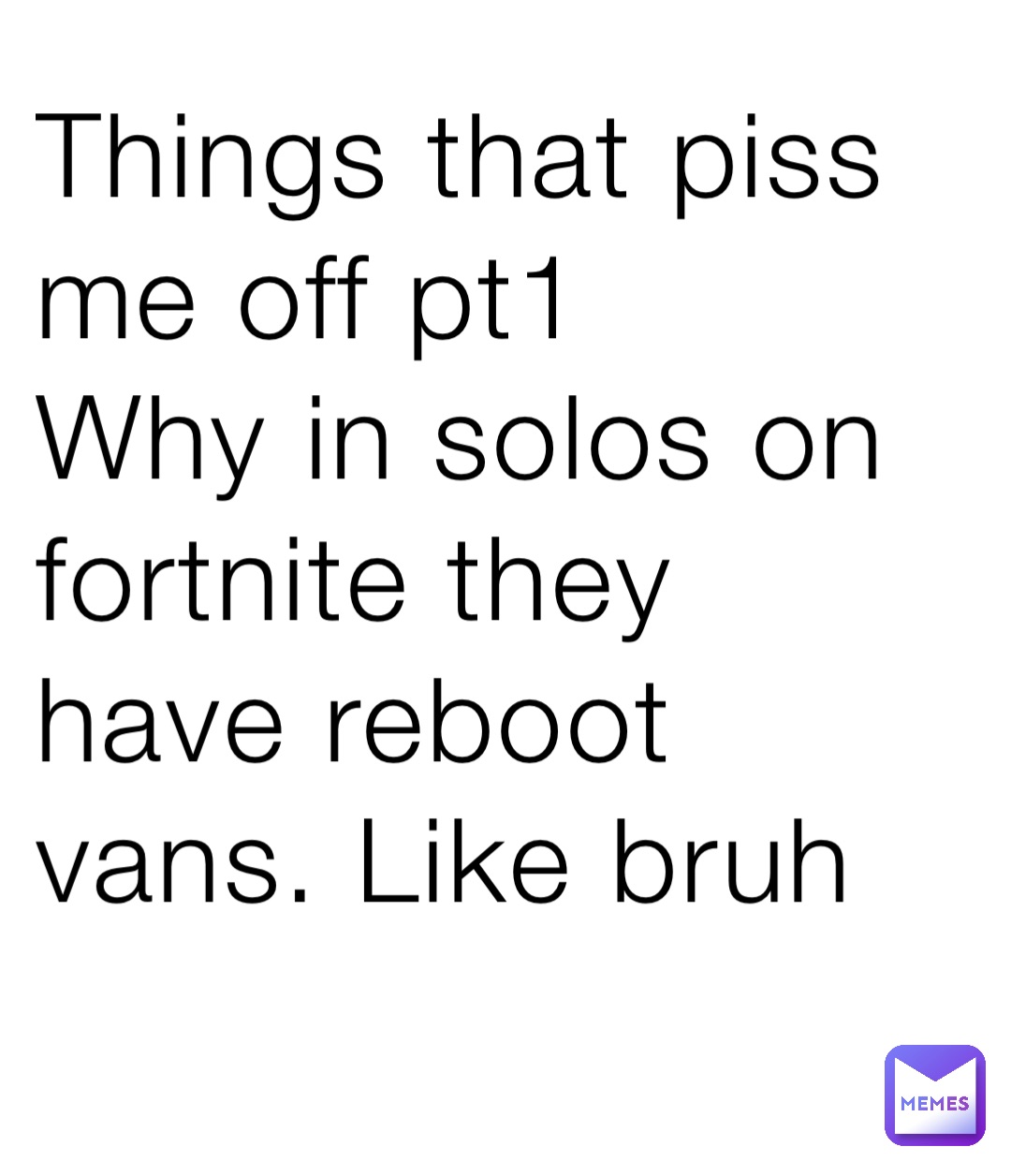 Things that piss me off pt1
Why in solos on fortnite they have reboot vans. Like bruh