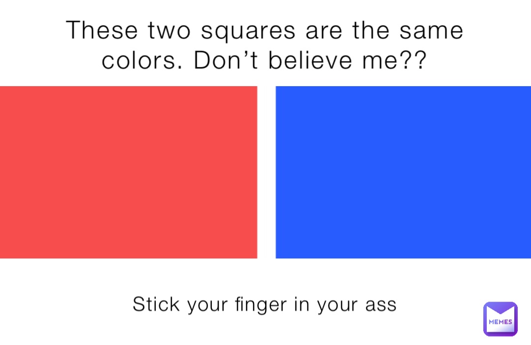 These two squares are the same colors. Don’t believe me?? Stick your finger in your ass