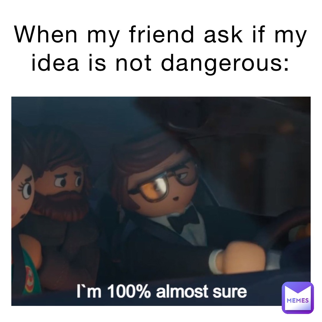 When my friend ask if my idea is not dangerous: