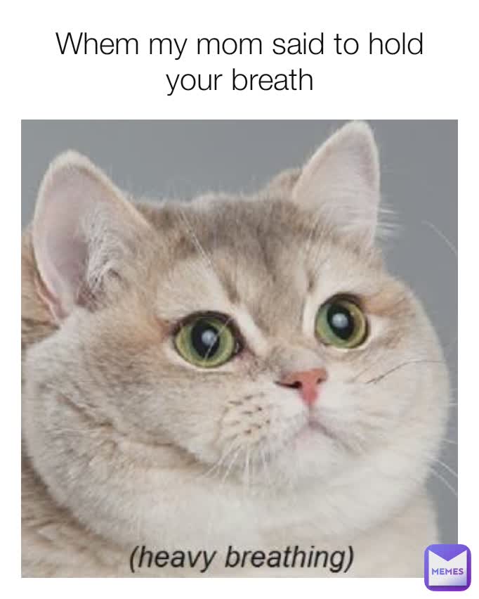 Whem my mom said to hold your breath