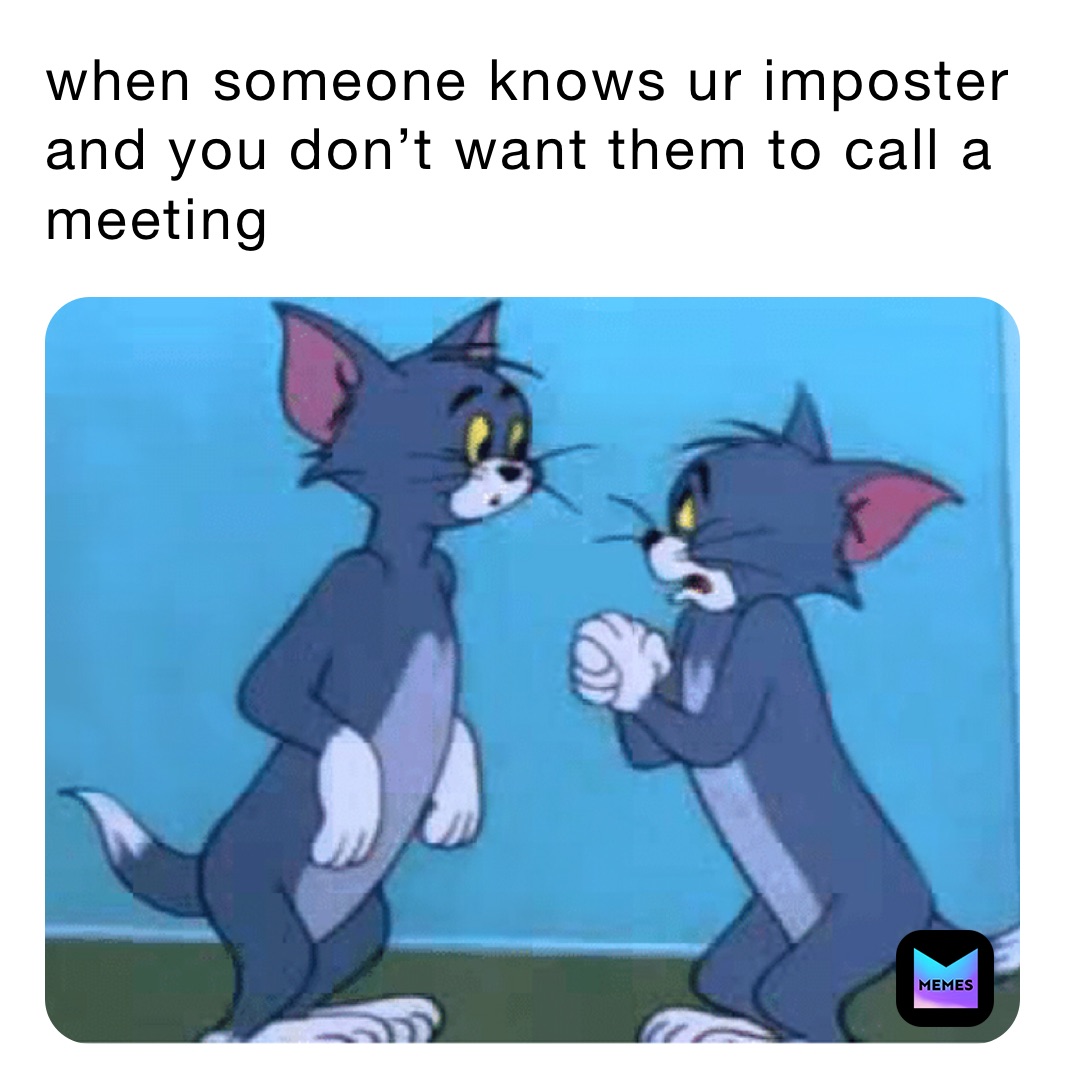 when someone knows ur imposter and you don’t want them to call a meeting 