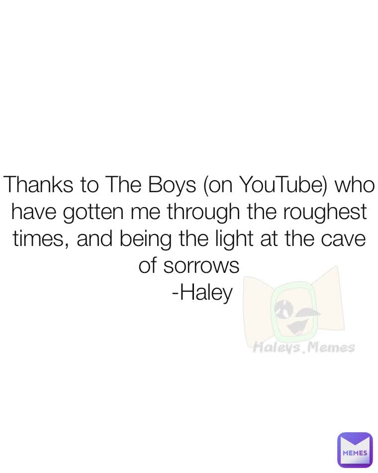 Thanks to The Boys (on YouTube) who have gotten me through the roughest times, and being the light at the cave of sorrows
    -Haley