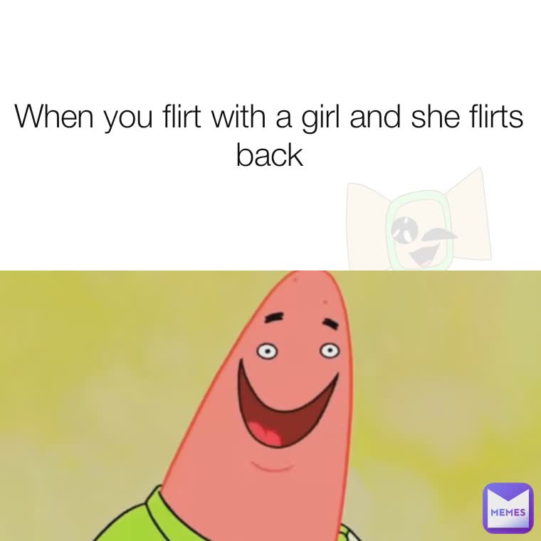 When you flirt with a girl and she flirts back