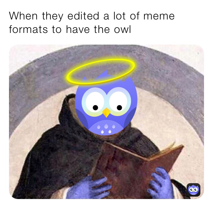 When they edited a lot of meme formats to have the owl