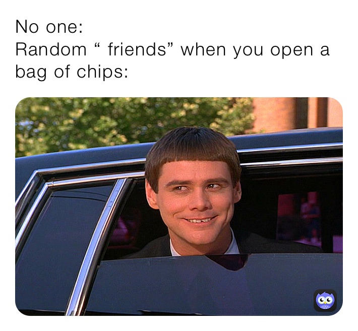 No one:
Random “ friends” when you open a bag of chips: