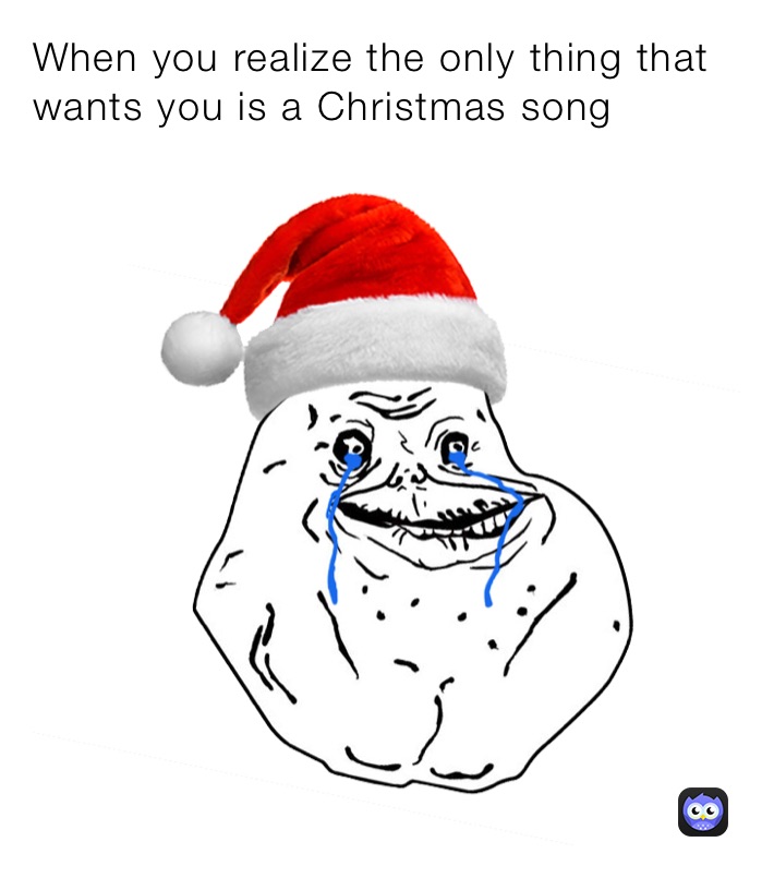 When you realize the only thing that wants you is a Christmas somg