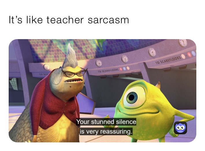 It’s like teacher sarcasm