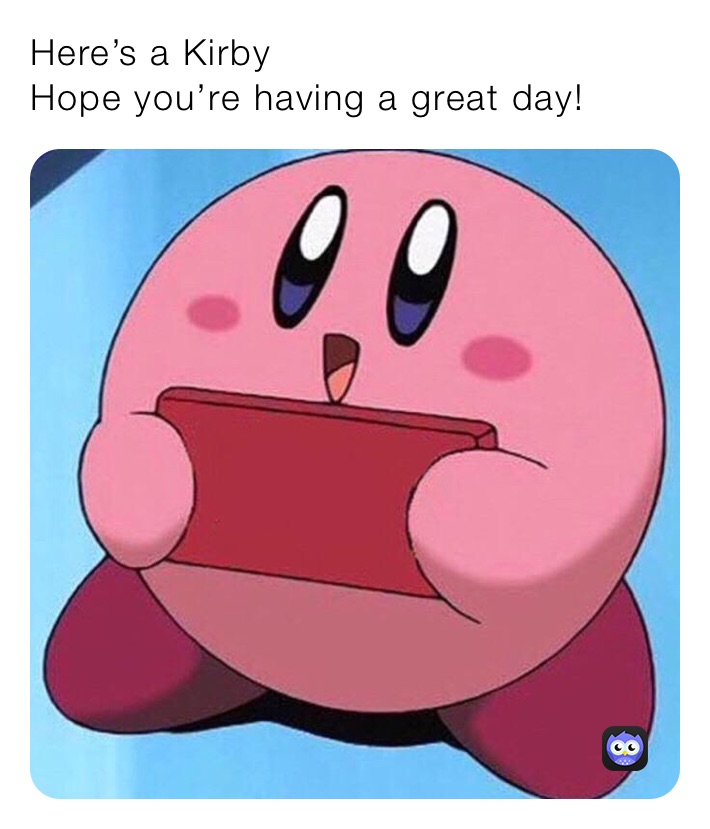 Here’s a Kirby
Hope you’re having a great day!