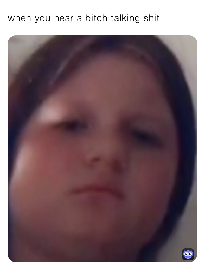 when you hear a bitch talking shit