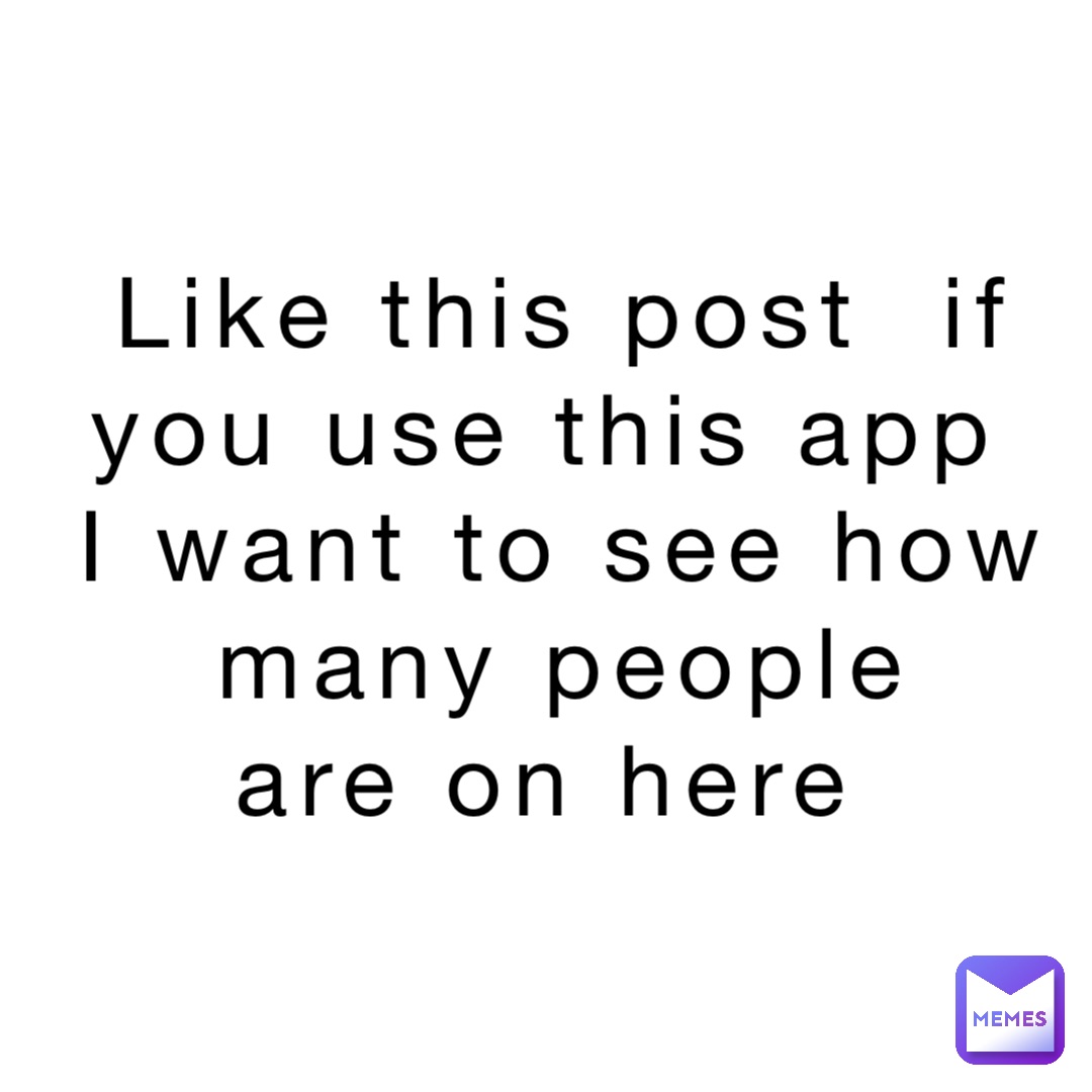 Like this post  if 
you use this app
I want to see how 
many people 
are on here