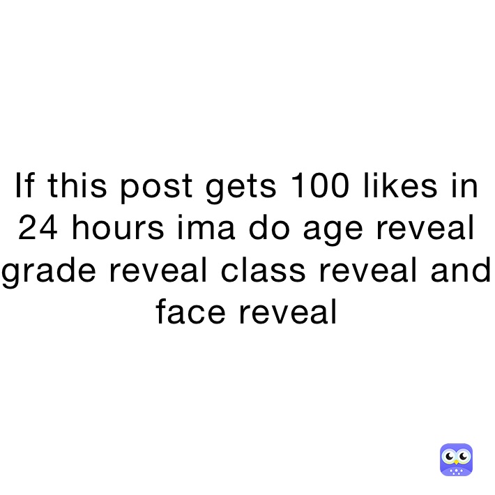 If this post gets 100 likes in 24 hours ima do age reveal grade reveal class reveal and face reveal