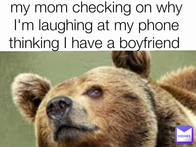my mom checking on why I'm laughing at my phone thinking I have a boyfriend 