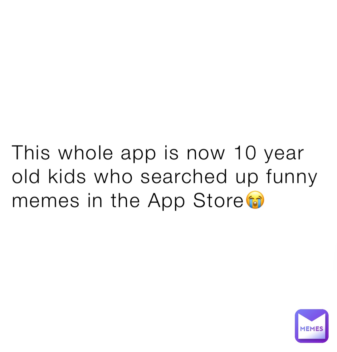This whole app is now 10 year old kids who searched up funny memes in the App Store😭