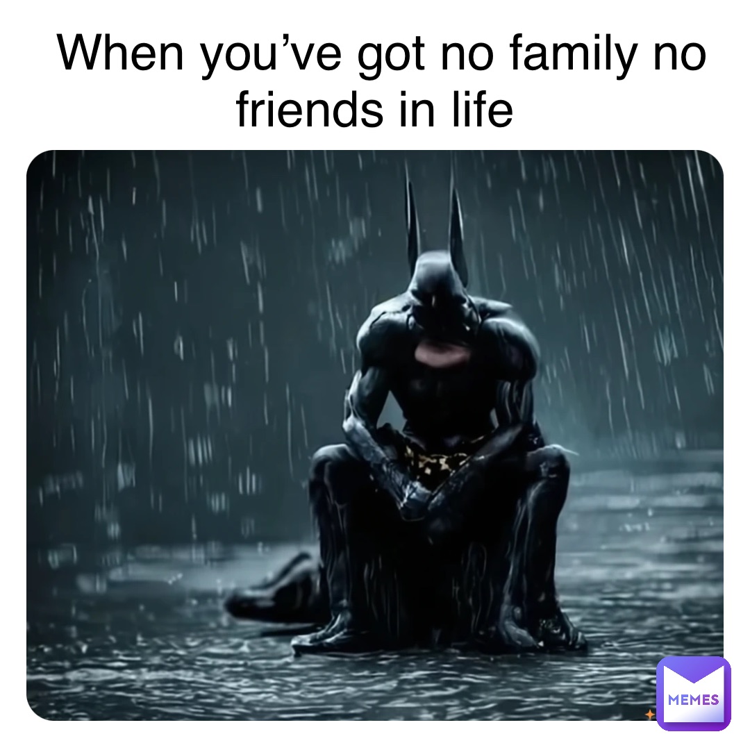 When you’ve got no family no friends in life