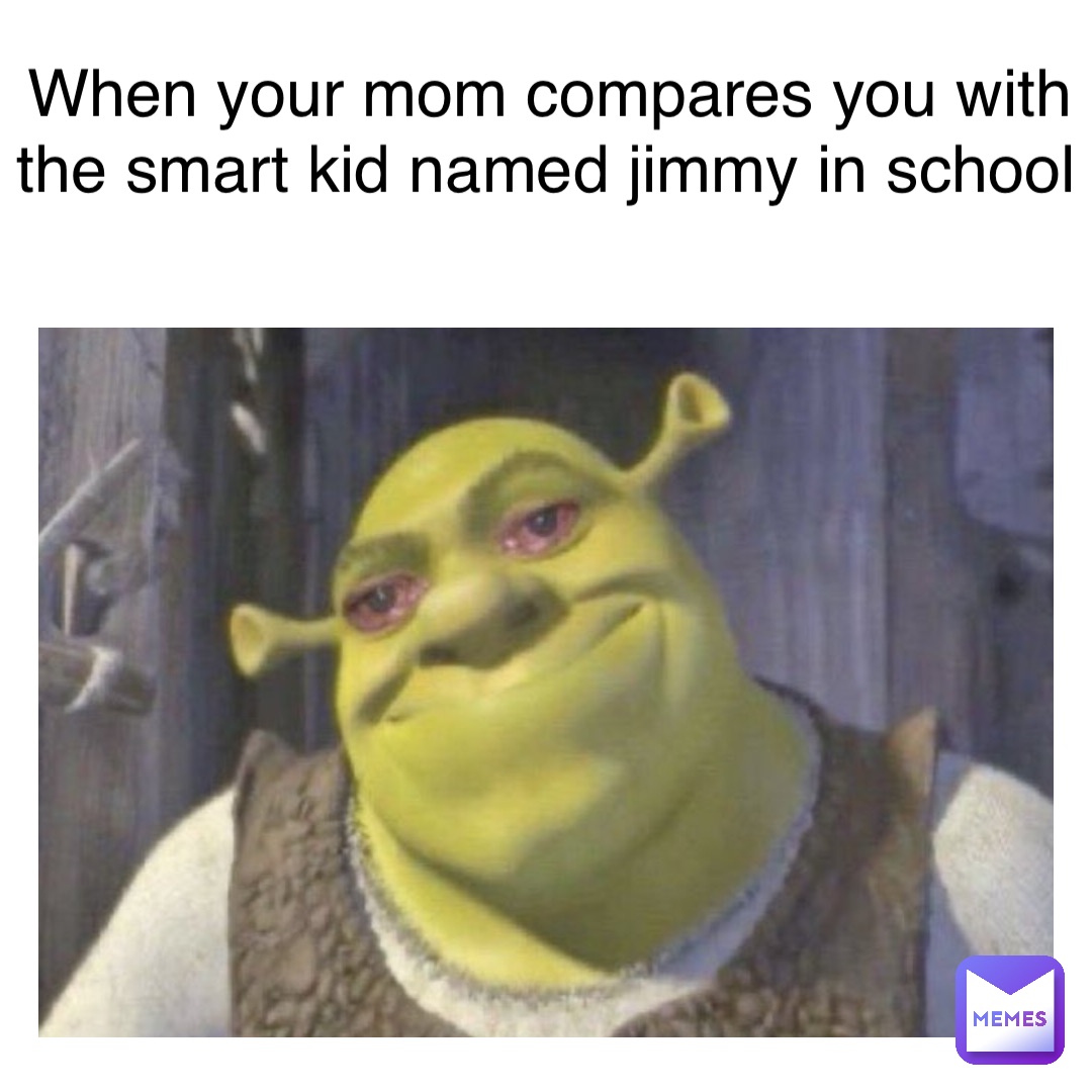 Text Here when your mom compares you with the smart kid named jimmy in school