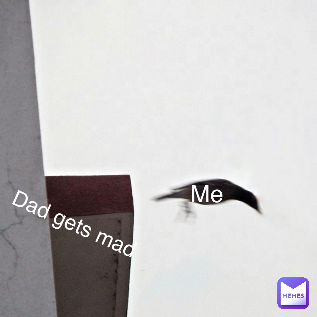 dad gets mad me