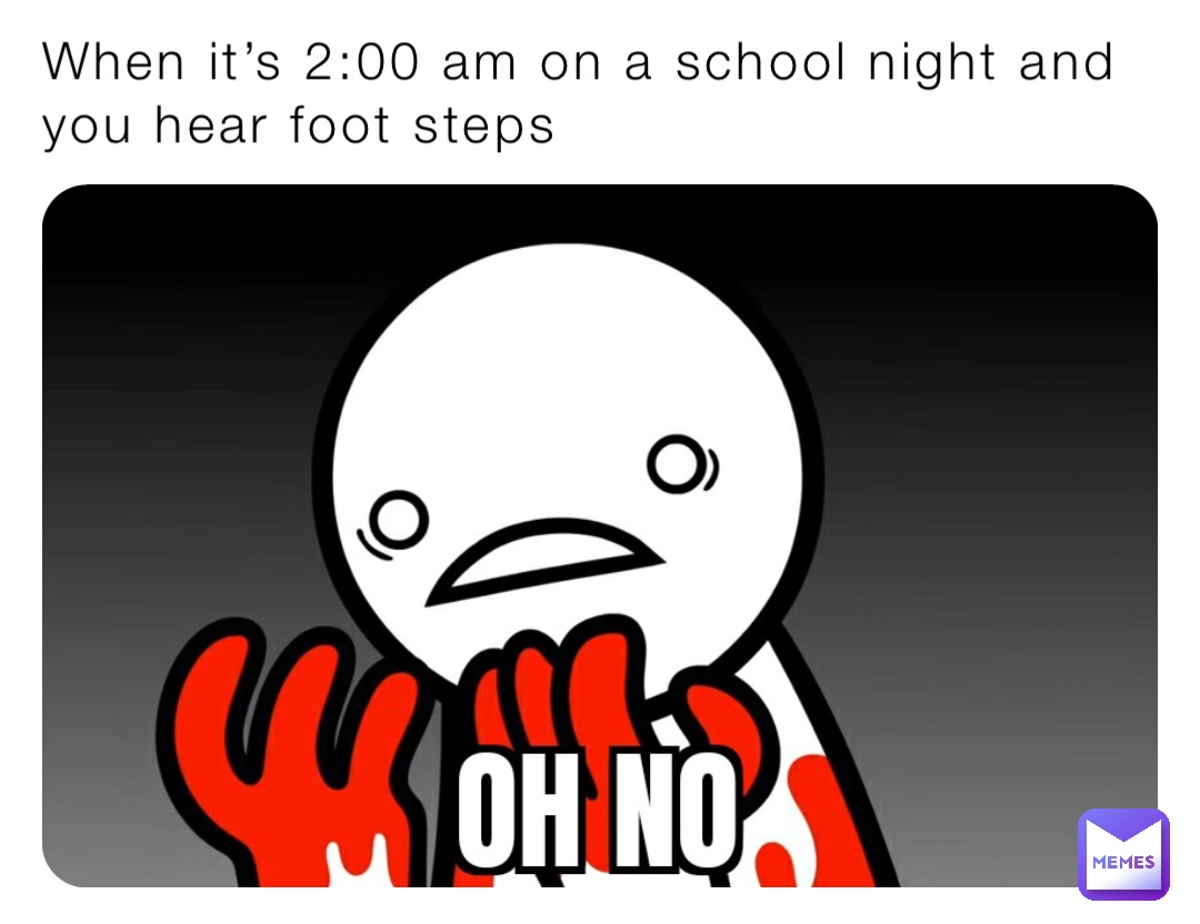 When it’s 2:00 am on a school night and you hear foot steps