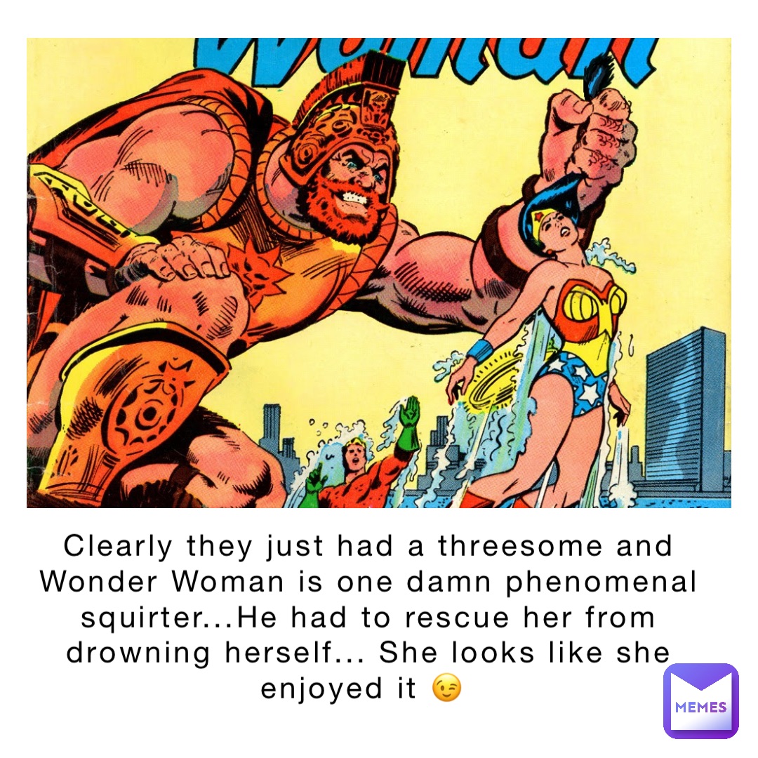 Clearly they just had a threesome and Wonder Woman is one damn phenomenal  squirter...He had to rescue her from drowning herself... She looks like she  enjoyed it 😉 | @1SexyBitch | Memes