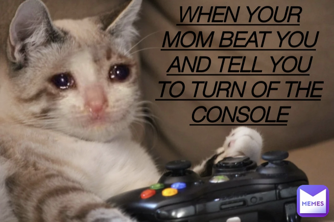 WHEN YOUR MOM BEAT YOU AND TELL YOU TO TURN OF THE CONSOLE