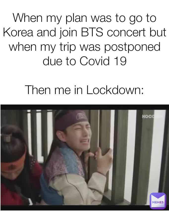 When my plan was to go to Korea and join BTS concert but when my trip was postponed due to Covid 19

Then me in Lockdown: