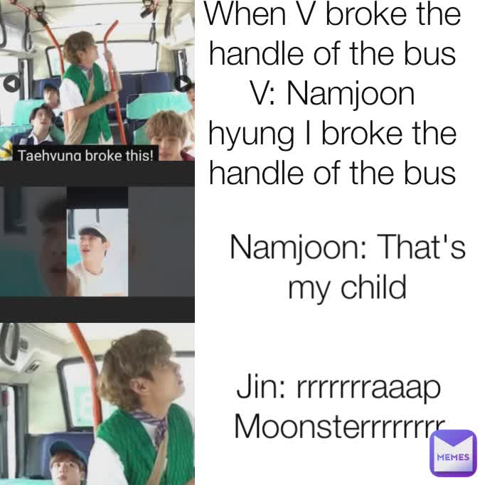 When V broke the handle of the bus
V: Namjoon hyung I broke the handle of the bus Namjoon: That's my child Jin: rrrrrrraaap Moonsterrrrrrrr