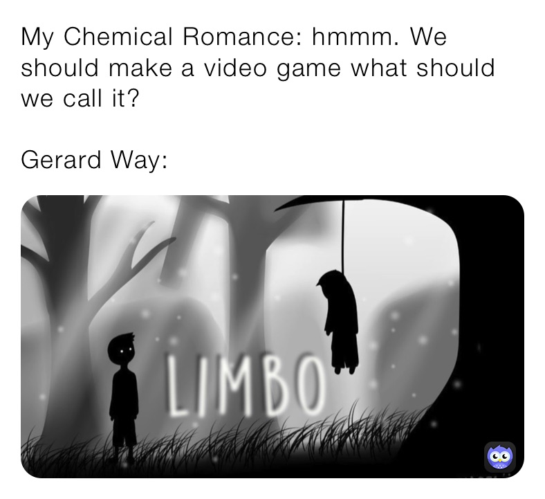 My Chemical Romance: hmmm. We should make a video game what should we call it? 

Gerard Way: 