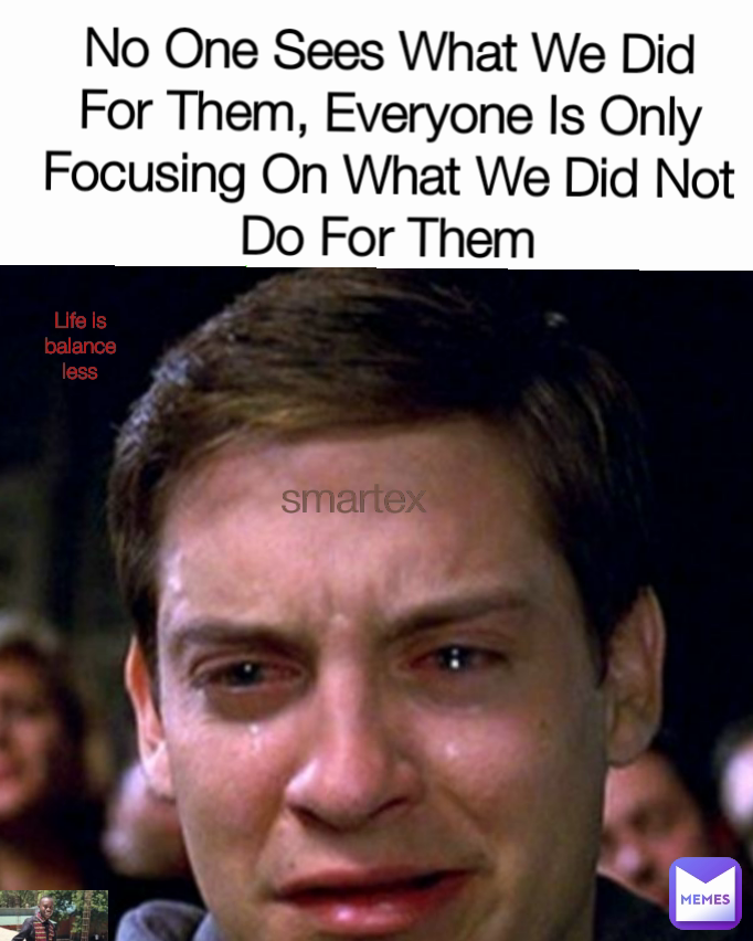 No One Sees What We Did For Them, Everyone Is Only Focusing On What We Did Not Do For Them smartex Life is balance less