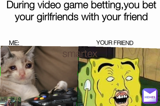 During video game betting,you bet your girlfriends with your friend YOUR FRIEND ME: smartex