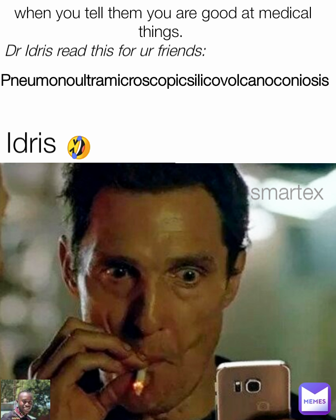 🤣 Idris when you tell them you are good at medical things.  smartex
 Dr Idris read this for ur friends:
 Pneumonoultramicroscopicsilicovolcanoconiosis